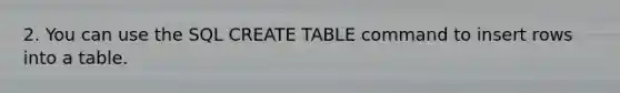 2. You can use the SQL CREATE TABLE command to insert rows into a table.