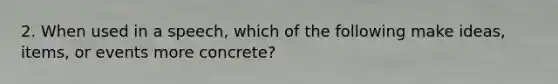 2. When used in a speech, which of the following make ideas, items, or events more concrete?