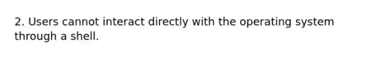 2. Users cannot interact directly with the operating system through a shell.