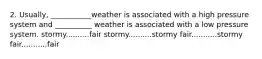 2. Usually, ___________weather is associated with a high pressure system and __________ weather is associated with a low pressure system. stormy..........fair stormy..........stormy fair...........stormy fair...........fair