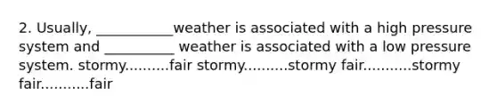 2. Usually, ___________weather is associated with a high pressure system and __________ weather is associated with a low pressure system. stormy..........fair stormy..........stormy fair...........stormy fair...........fair