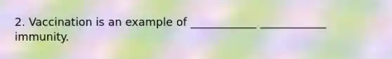 2. Vaccination is an example of ____________ ____________ immunity.