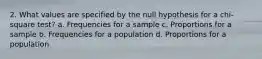 2. What values are specified by the null hypothesis for a chi-square test? a. Frequencies for a sample c. Proportions for a sample b. Frequencies for a population d. Proportions for a population