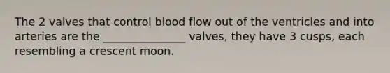 The 2 valves that control blood flow out of the ventricles and into arteries are the _______________ valves, they have 3 cusps, each resembling a crescent moon.