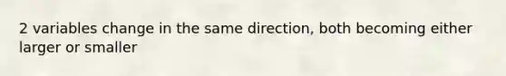 2 variables change in the same direction, both becoming either larger or smaller