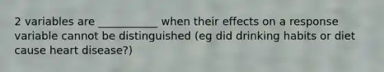 2 variables are ___________ when their effects on a response variable cannot be distinguished (eg did drinking habits or diet cause heart disease?)
