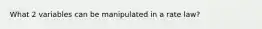 What 2 variables can be manipulated in a rate law?