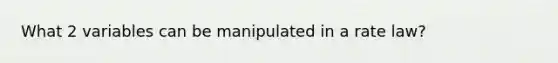 What 2 variables can be manipulated in a rate law?