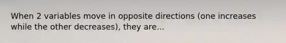 When 2 variables move in opposite directions (one increases while the other decreases), they are...