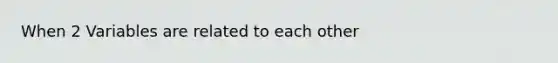 When 2 Variables are related to each other