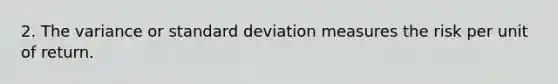 2. The variance or standard deviation measures the risk per unit of return.