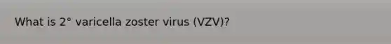 What is 2° varicella zoster virus (VZV)?