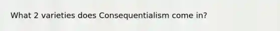 What 2 varieties does Consequentialism come in?