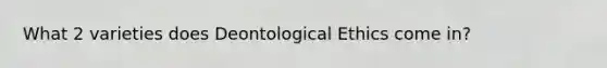 What 2 varieties does Deontological Ethics come in?