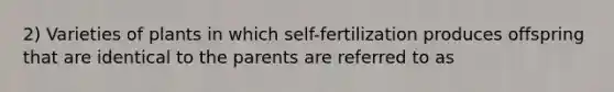 2) Varieties of plants in which self-fertilization produces offspring that are identical to the parents are referred to as