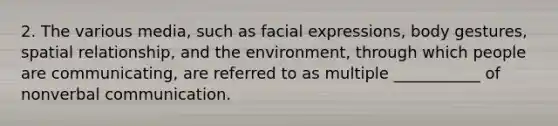 2. The various media, such as facial expressions, body gestures, spatial relationship, and the environment, through which people are communicating, are referred to as multiple ___________ of nonverbal communication.