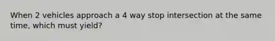 When 2 vehicles approach a 4 way stop intersection at the same time, which must yield?