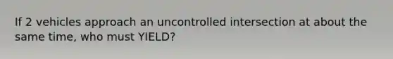 If 2 vehicles approach an uncontrolled intersection at about the same time, who must YIELD?