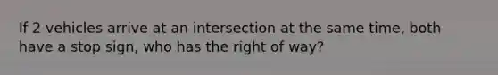 If 2 vehicles arrive at an intersection at the same time, both have a stop sign, who has the right of way?