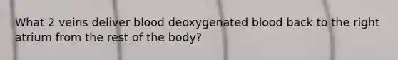 What 2 veins deliver blood deoxygenated blood back to the right atrium from the rest of the body?