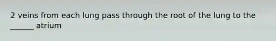 2 veins from each lung pass through the root of the lung to the ______ atrium