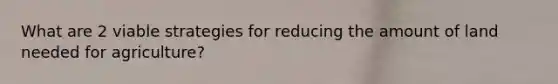 What are 2 viable strategies for reducing the amount of land needed for agriculture?