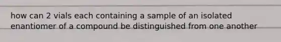 how can 2 vials each containing a sample of an isolated enantiomer of a compound be distinguished from one another