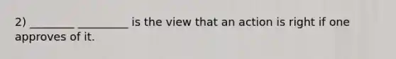 2) ________ _________ is the view that an action is right if one approves of it.