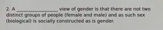 2. A __________________ view of gender is that there are not two distinct groups of people (female and male) and as such sex (biological) is socially constructed as is gender.