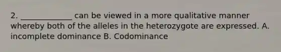 2. _____________ can be viewed in a more qualitative manner whereby both of the alleles in the heterozygote are expressed. A. incomplete dominance B. Codominance