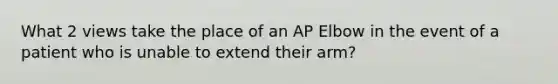 What 2 views take the place of an AP Elbow in the event of a patient who is unable to extend their arm?