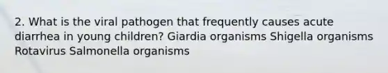 2. What is the viral pathogen that frequently causes acute diarrhea in young children? Giardia organisms Shigella organisms Rotavirus Salmonella organisms