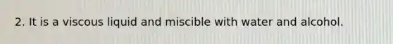 2. It is a viscous liquid and miscible with water and alcohol.