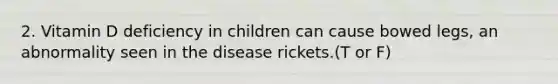 2. Vitamin D deficiency in children can cause bowed legs, an abnormality seen in the disease rickets.(T or F)