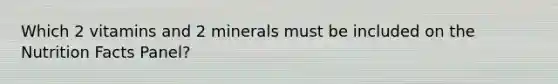 Which 2 vitamins and 2 minerals must be included on the Nutrition Facts Panel?