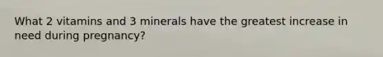 What 2 vitamins and 3 minerals have the greatest increase in need during pregnancy?