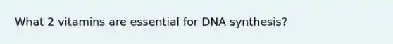 What 2 vitamins are essential for DNA synthesis?