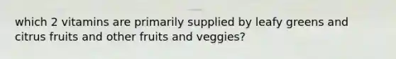 which 2 vitamins are primarily supplied by leafy greens and citrus fruits and other fruits and veggies?