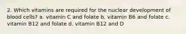 2. Which vitamins are required for the nuclear development of blood cells? a. vitamin C and folate b. vitamin B6 and folate c. vitamin B12 and folate d. vitamin B12 and D