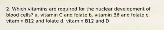 2. Which vitamins are required for the nuclear development of blood cells? a. vitamin C and folate b. vitamin B6 and folate c. vitamin B12 and folate d. vitamin B12 and D