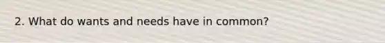 2. What do wants and needs have in common?
