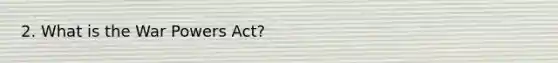 2. What is the War Powers Act?