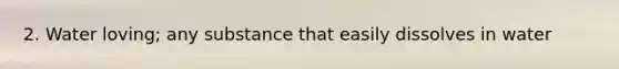 2. Water loving; any substance that easily dissolves in water