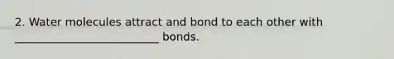 2. Water molecules attract and bond to each other with __________________________ bonds.