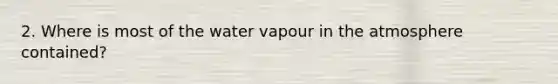 2. Where is most of the water vapour in the atmosphere contained?