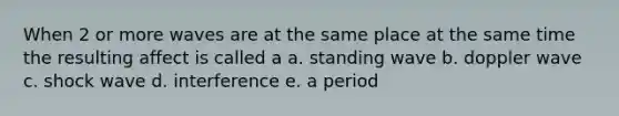 When 2 or more waves are at the same place at the same time the resulting affect is called a a. standing wave b. doppler wave c. shock wave d. interference e. a period