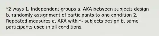 *2 ways 1. Independent groups a. AKA between subjects design b. randomly assignment of participants to one condition 2. Repeated measures a. AKA within- subjects design b. same participants used in all conditions