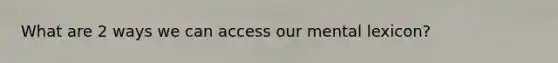 What are 2 ways we can access our mental lexicon?