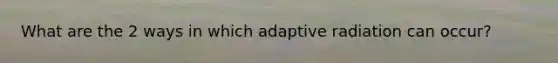 What are the 2 ways in which adaptive radiation can occur?