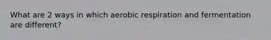 What are 2 ways in which aerobic respiration and fermentation are different?